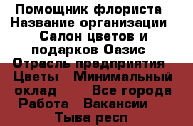 Помощник флориста › Название организации ­ Салон цветов и подарков Оазис › Отрасль предприятия ­ Цветы › Минимальный оклад ­ 1 - Все города Работа » Вакансии   . Тыва респ.